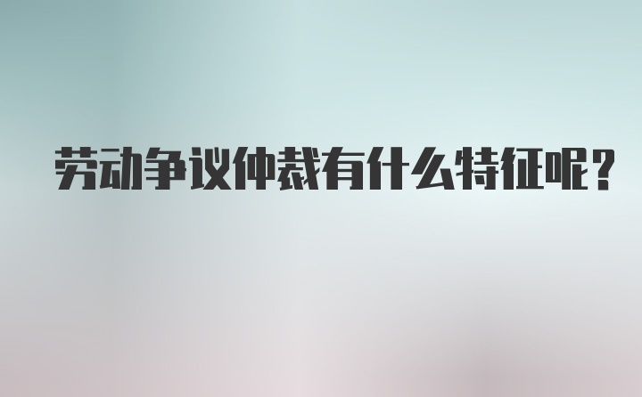 劳动争议仲裁有什么特征呢？