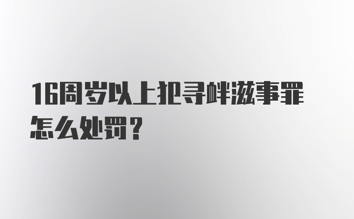 16周岁以上犯寻衅滋事罪怎么处罚？