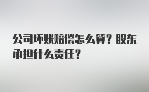 公司坏账赔偿怎么算？股东承担什么责任？