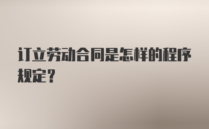 订立劳动合同是怎样的程序规定？