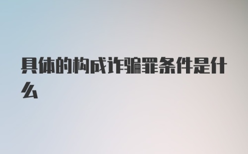 具体的构成诈骗罪条件是什么