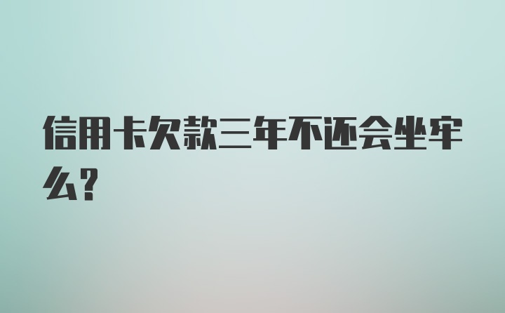 信用卡欠款三年不还会坐牢么？