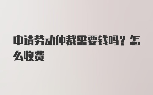 申请劳动仲裁需要钱吗？怎么收费