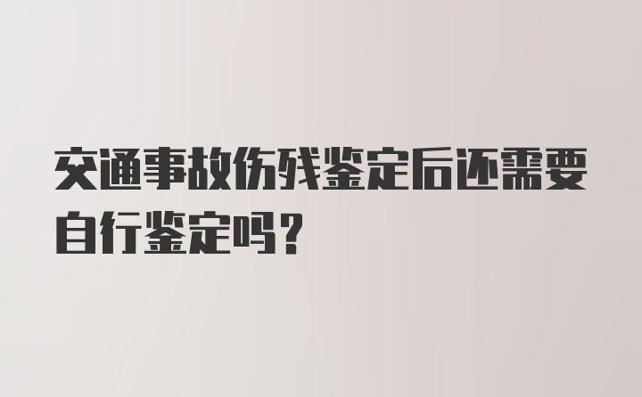 交通事故伤残鉴定后还需要自行鉴定吗？