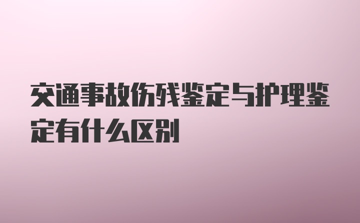 交通事故伤残鉴定与护理鉴定有什么区别