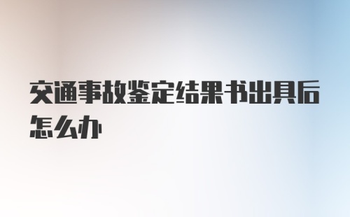 交通事故鉴定结果书出具后怎么办