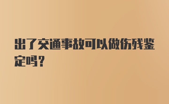 出了交通事故可以做伤残鉴定吗？