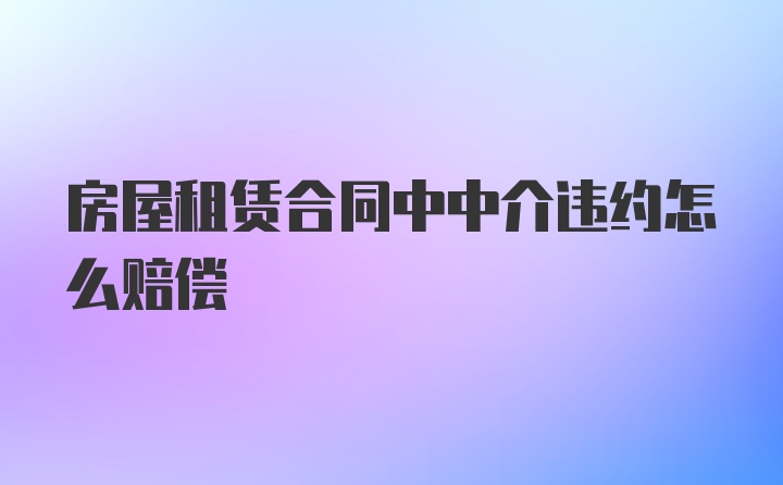 房屋租赁合同中中介违约怎么赔偿