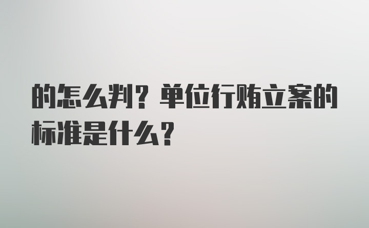 的怎么判？单位行贿立案的标准是什么？