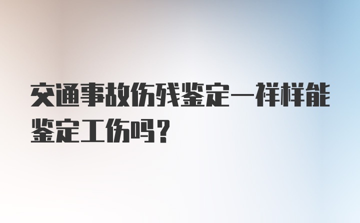 交通事故伤残鉴定一祥样能鉴定工伤吗？