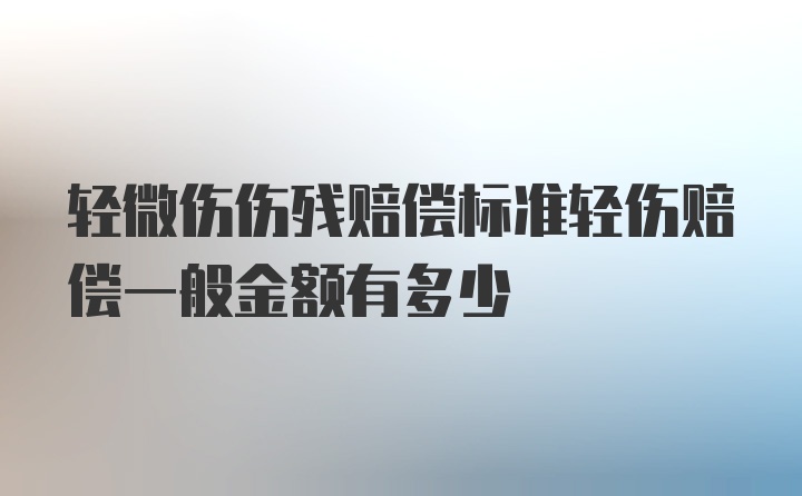 轻微伤伤残赔偿标准轻伤赔偿一般金额有多少