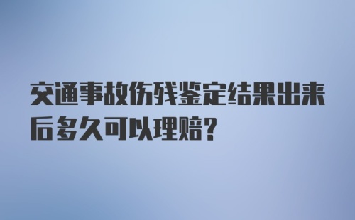 交通事故伤残鉴定结果出来后多久可以理赔？