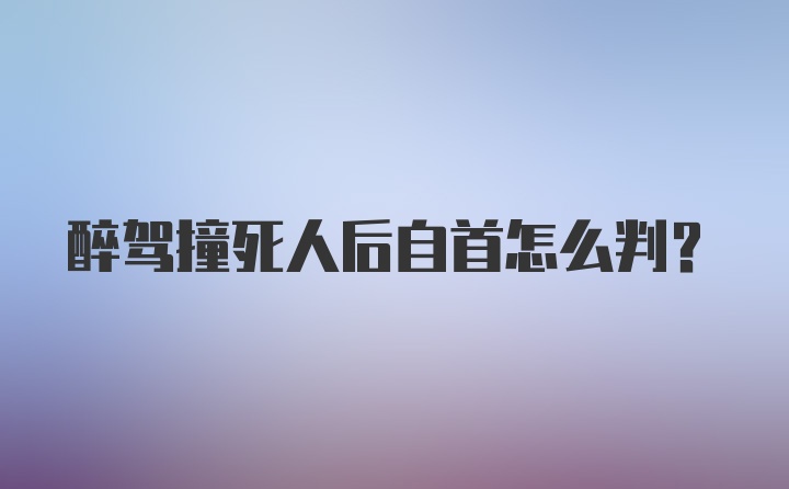 醉驾撞死人后自首怎么判？