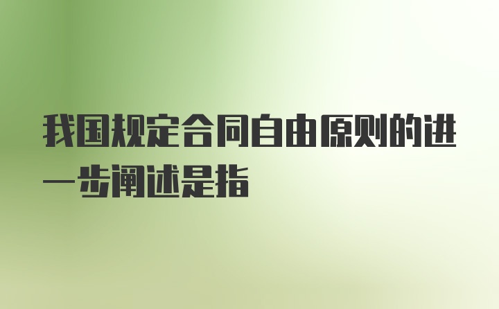 我国规定合同自由原则的进一步阐述是指