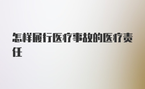 怎样履行医疗事故的医疗责任