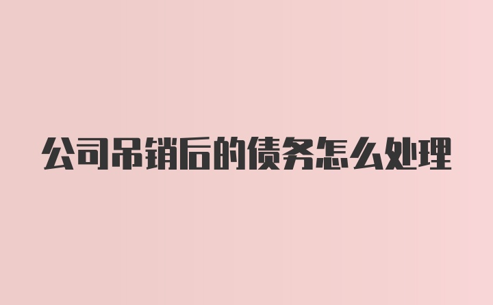 公司吊销后的债务怎么处理