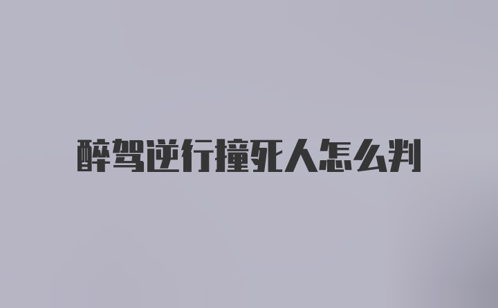 醉驾逆行撞死人怎么判