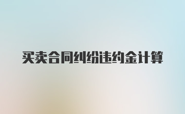 买卖合同纠纷违约金计算