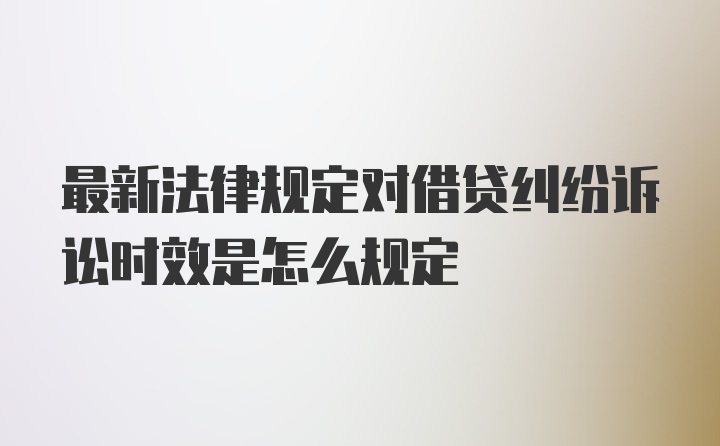 最新法律规定对借贷纠纷诉讼时效是怎么规定