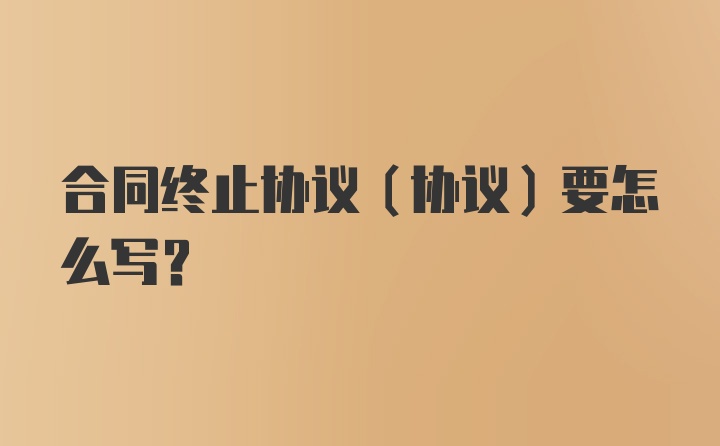 合同终止协议（协议）要怎么写？