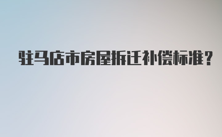 驻马店市房屋拆迁补偿标准？