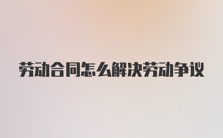 劳动合同怎么解决劳动争议