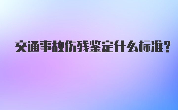 交通事故伤残鉴定什么标准？