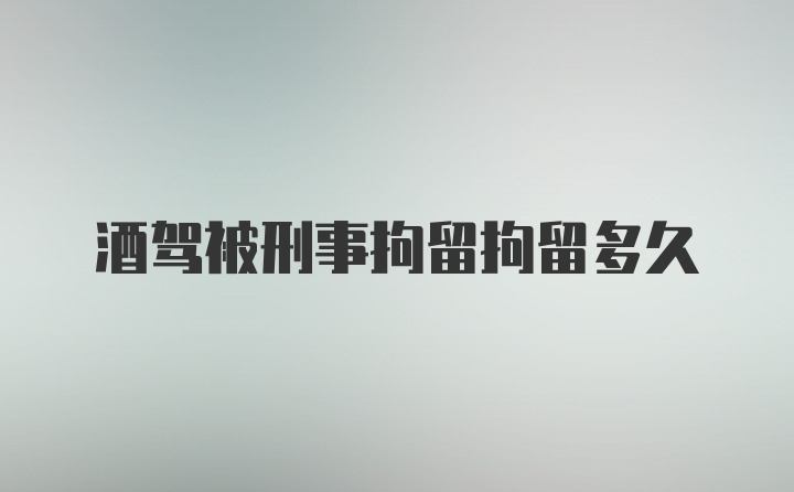 酒驾被刑事拘留拘留多久