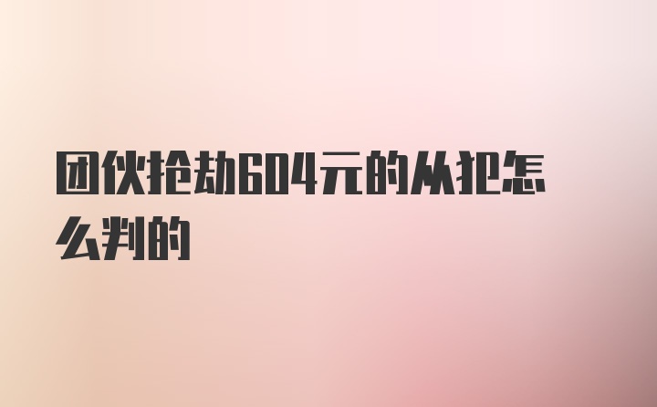 团伙抢劫604元的从犯怎么判的