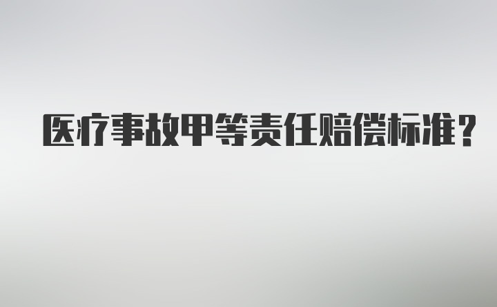 医疗事故甲等责任赔偿标准？