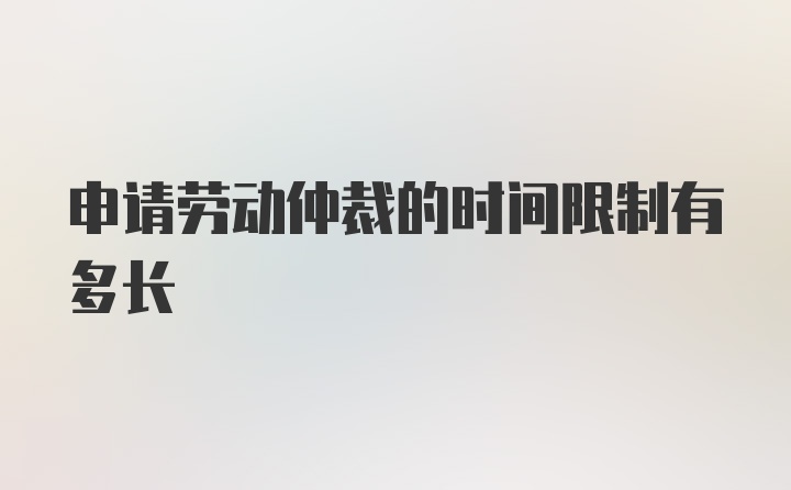 申请劳动仲裁的时间限制有多长