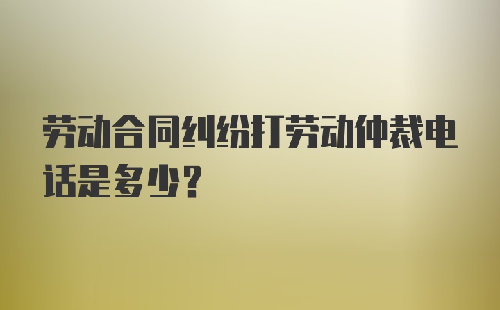 劳动合同纠纷打劳动仲裁电话是多少？