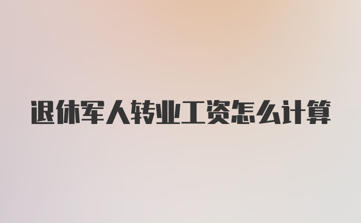 退休军人转业工资怎么计算