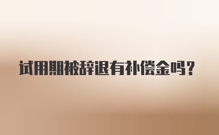 试用期被辞退有补偿金吗？