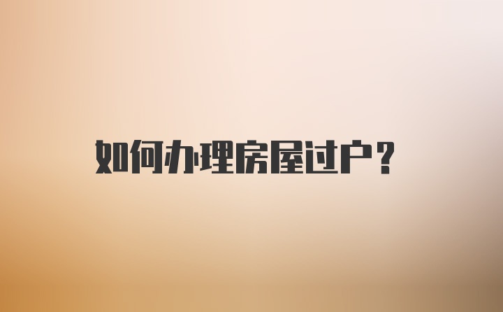 如何办理房屋过户？