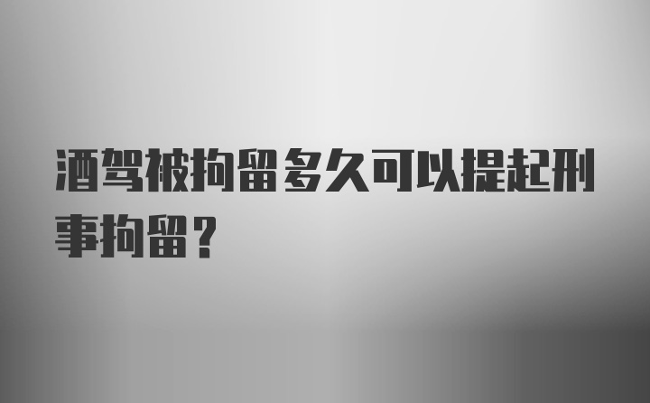 酒驾被拘留多久可以提起刑事拘留？