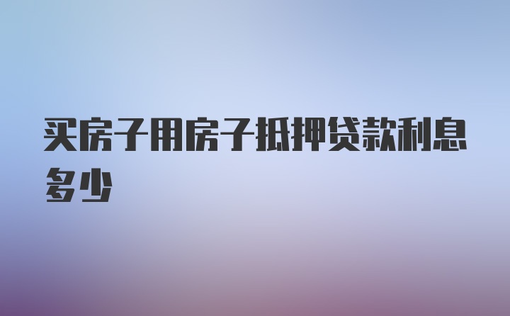 买房子用房子抵押贷款利息多少