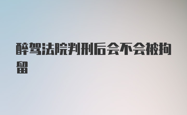 醉驾法院判刑后会不会被拘留