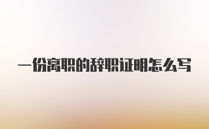 一份离职的辞职证明怎么写