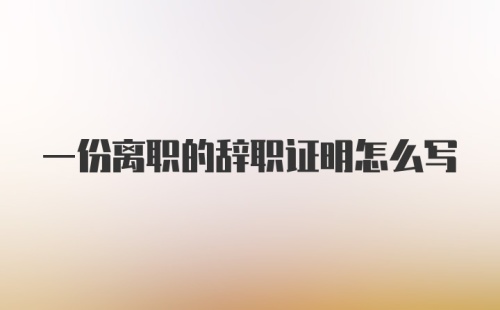 一份离职的辞职证明怎么写