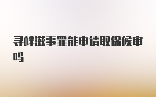 寻衅滋事罪能申请取保候审吗