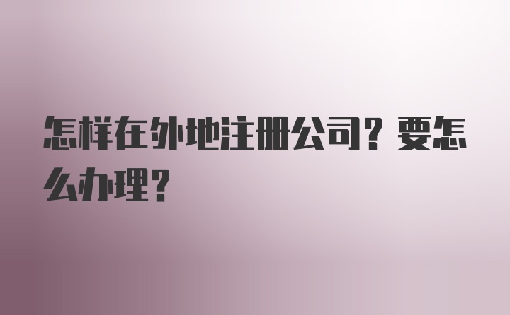 怎样在外地注册公司？要怎么办理？