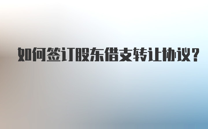 如何签订股东借支转让协议？