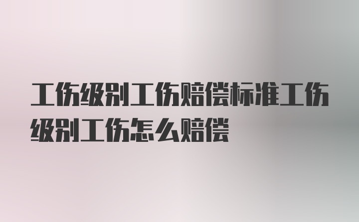 工伤级别工伤赔偿标准工伤级别工伤怎么赔偿