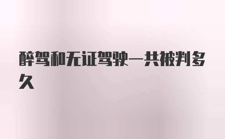 醉驾和无证驾驶一共被判多久