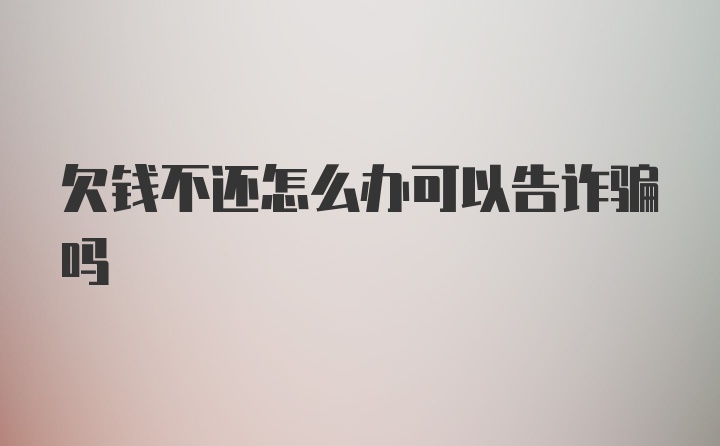 欠钱不还怎么办可以告诈骗吗