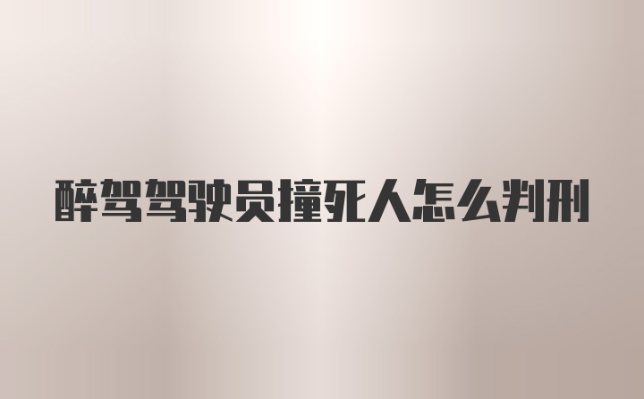 醉驾驾驶员撞死人怎么判刑