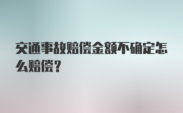 交通事故赔偿金额不确定怎么赔偿？