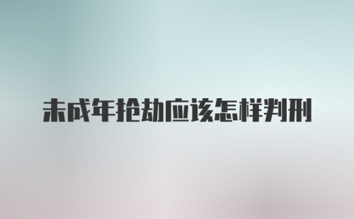 未成年抢劫应该怎样判刑