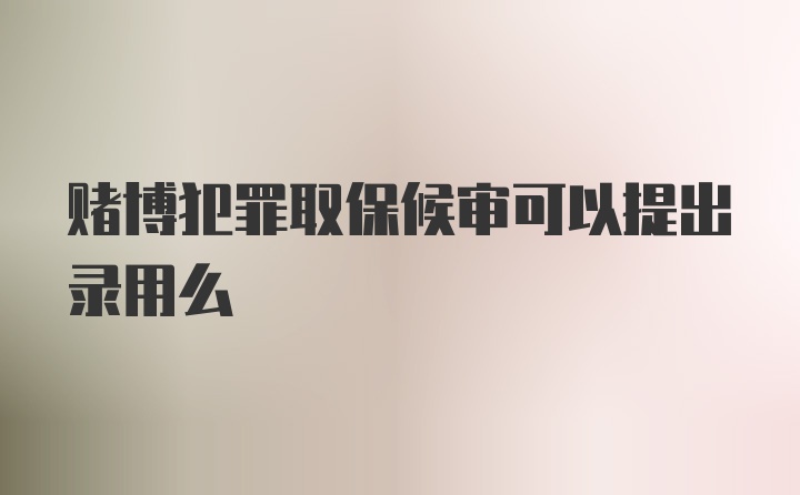 赌博犯罪取保候审可以提出录用么